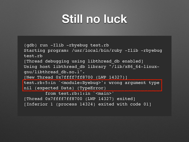 Still no luck
(gdb) run -Ilib -rbyebug test.rb
Starting program: /usr/local/bin/ruby -Ilib -rbyebug
test.rb
[Thread debugging using libthread_db enabled]
Using host libthread_db library "/lib/x86_64-linux-
gnu/libthread_db.so.1".
[New Thread 0x7ffff7ff8700 (LWP 14327)]
test.rb:5:in `': wrong argument type
nil (expected Data) (TypeError)
from test.rb:1:in `'
[Thread 0x7ffff7ff8700 (LWP 14327) exited]
[Inferior 1 (process 14324) exited with code 01]
