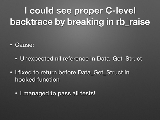 I could see proper C-level
backtrace by breaking in rb_raise
• Cause:
• Unexpected nil reference in Data_Get_Struct
• I ﬁxed to return before Data_Get_Struct in
hooked function
• I managed to pass all tests!

