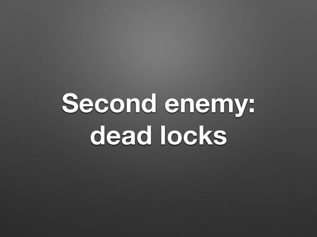 Second enemy:
dead locks
