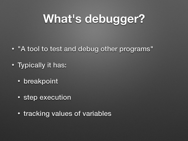 What's debugger?
• "A tool to test and debug other programs"
• Typically it has:
• breakpoint
• step execution
• tracking values of variables
