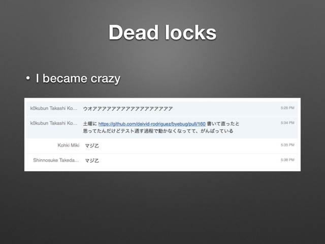 Dead locks
• I became crazy
