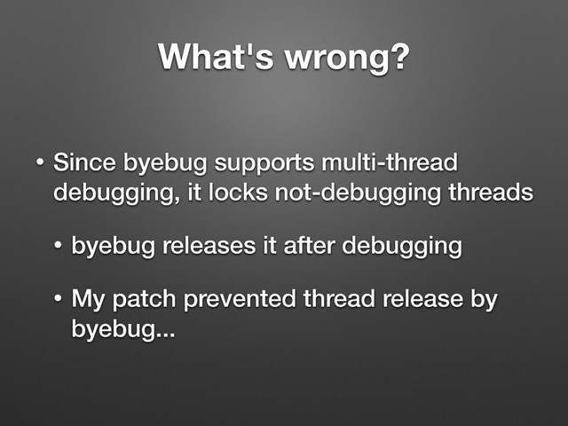 What's wrong?
• Since byebug supports multi-thread
debugging, it locks not-debugging threads
• byebug releases it after debugging
• My patch prevented thread release by
byebug...
