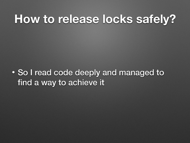 How to release locks safely?
• So I read code deeply and managed to
ﬁnd a way to achieve it
