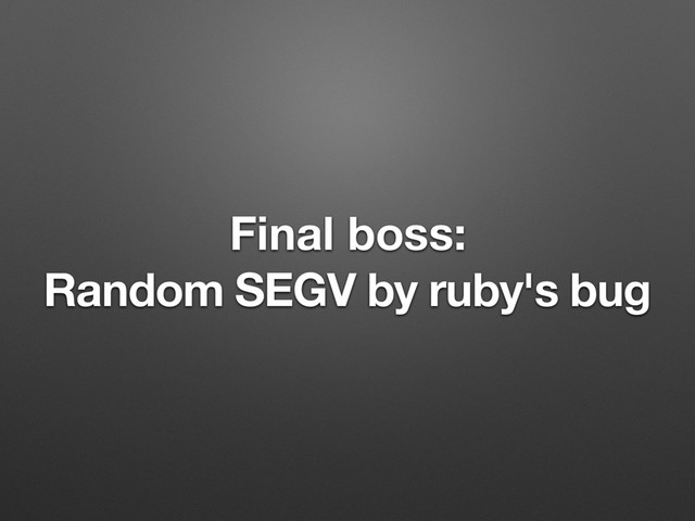 Final boss:
Random SEGV by ruby's bug
