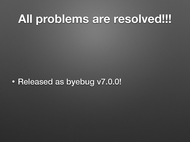 All problems are resolved!!!
• Released as byebug v7.0.0!
