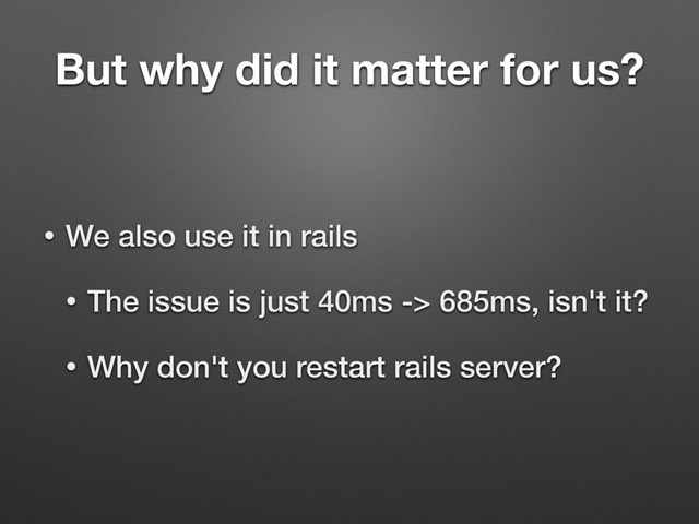 But why did it matter for us?
• We also use it in rails
• The issue is just 40ms -> 685ms, isn't it?
• Why don't you restart rails server?
