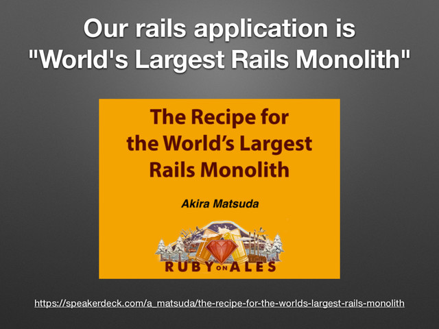 Our rails application is
"World's Largest Rails Monolith"
https://speakerdeck.com/a_matsuda/the-recipe-for-the-worlds-largest-rails-monolith
