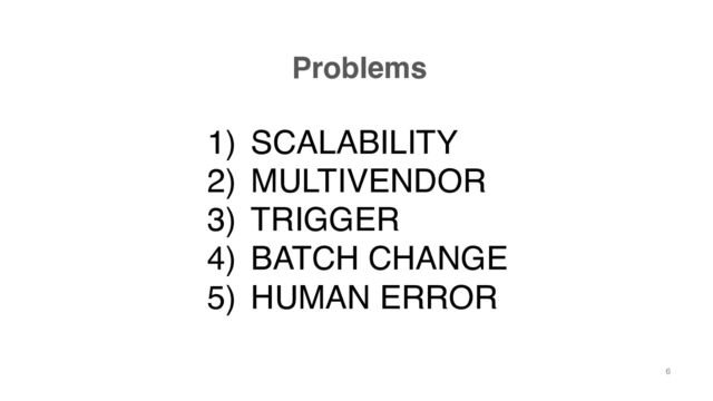 Problems
1) SCALABILITY
2) MULTIVENDOR
3) TRIGGER
4) BATCH CHANGE
5) HUMAN ERROR
6

