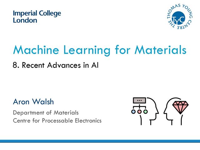 Aron Walsh
Department of Materials
Centre for Processable Electronics
Machine Learning for Materials
8. Recent Advances in AI
