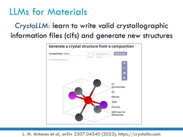LLMs for Materials
L. M. Antunes et al, arXiv 2307.04340 (2023); https://crystallm.com
CrystaLLM: learn to write valid crystallographic
information files (cifs) and generate new structures
