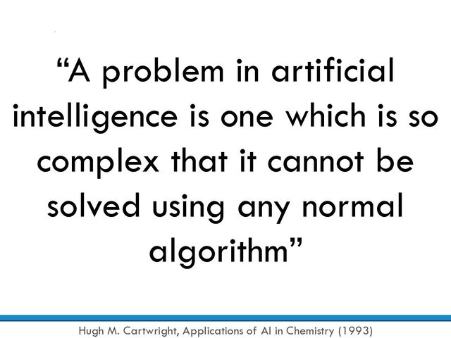 “A problem in artificial
intelligence is one which is so
complex that it cannot be
solved using any normal
algorithm”
Hugh M. Cartwright, Applications of AI in Chemistry (1993)
