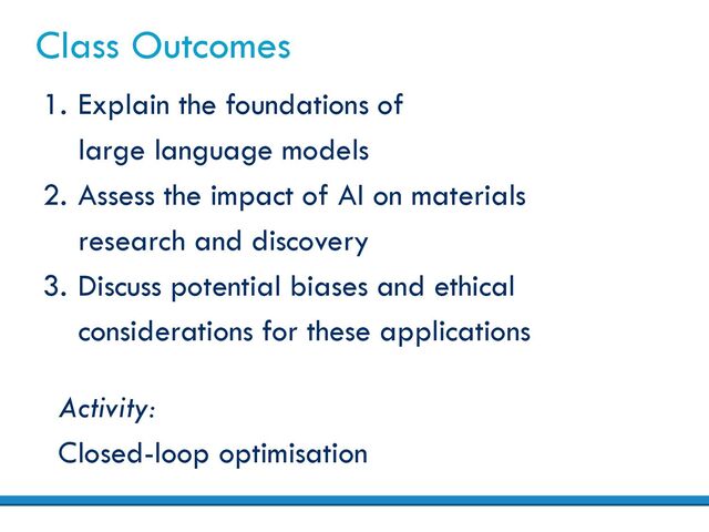Class Outcomes
1. Explain the foundations of
large language models
2. Assess the impact of AI on materials
research and discovery
3. Discuss potential biases and ethical
considerations for these applications
Activity:
Closed-loop optimisation
