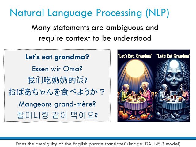 Natural Language Processing (NLP)
Many statements are ambiguous and
require context to be understood
Let’s eat grandma?
Essen wir Oma?
我们吃奶奶的饭?
おばあちゃんを食べようか？
Mangeons grand-mère?
할머니랑 같이 먹어요?
Does the ambiguity of the English phrase translate? (image: DALL-E 3 model)
