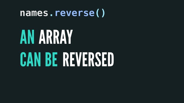 A ARRAY
names.reverse()
N
CAN REVERSED
BE
