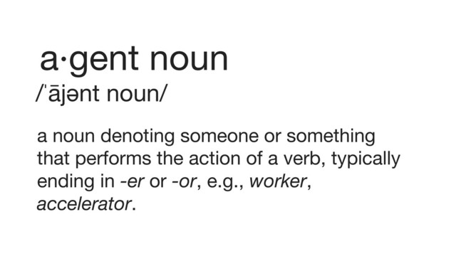 a·gent noun
/ˈājənt noun/
a noun denoting someone or something
that performs the action of a verb, typically
ending in -er or -or, e.g., worker,
accelerator.
