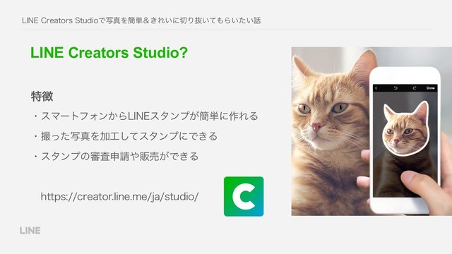 -*/&$SFBUPST4UVEJPͰࣸਅΛ؆୯ˍ͖Ε͍ʹ੾Γൈ͍ͯ΋Β͍͍ͨ࿩
LINE Creators Studio?
ɾεϚʔτϑΥϯ͔Β-*/&ελϯϓ͕؆୯ʹ࡞ΕΔ
ɾࡱͬͨࣸਅΛՃ޻ͯ͠ελϯϓʹͰ͖Δ
ɾελϯϓͷ৹ࠪਃ੥΍ൢച͕Ͱ͖Δ
ɹIUUQTDSFBUPSMJOFNFKBTUVEJP
ಛ௃
