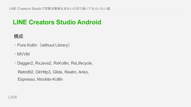 LINE Creators Studio Android
ɾPure Kotlinʢwithout Libraryʣ
ɾMVVM
ɾDagger2, RxJava2, RxKotlin, RxLifecycle,  
Retrofit2, OkHttp3, Glide, Realm, Anko,  
Espresso, Mockito-Kotlin
ߏ੒
-*/&$SFBUPST4UVEJPͰࣸਅΛ؆୯ˍ͖Ε͍ʹ੾Γൈ͍ͯ΋Β͍͍ͨ࿩
