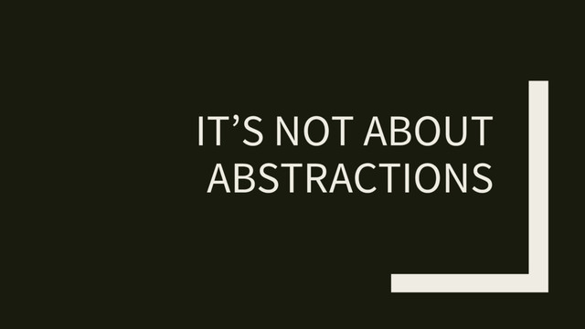 IT’S NOT ABOUT
ABSTRACTIONS
