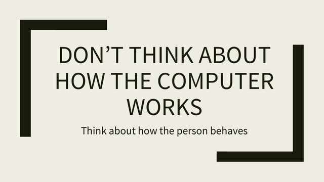 DON’T THINK ABOUT
HOW THE COMPUTER
WORKS
Think about how the person behaves
