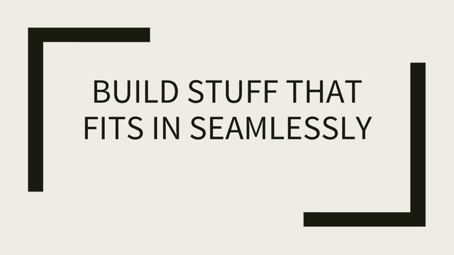 BUILD STUFF THAT
FITS IN SEAMLESSLY
