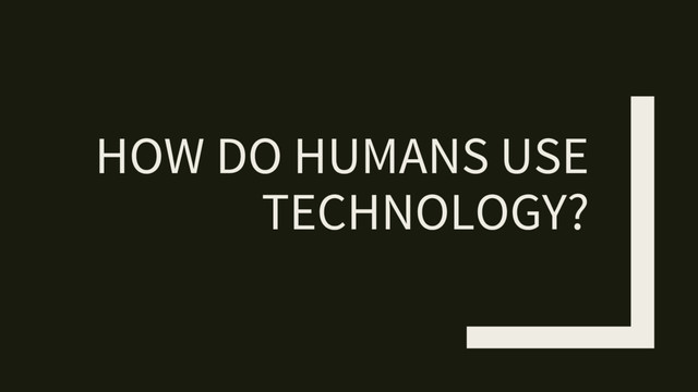 HOW DO HUMANS USE
TECHNOLOGY?
