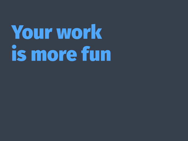 Your work
is more fun

