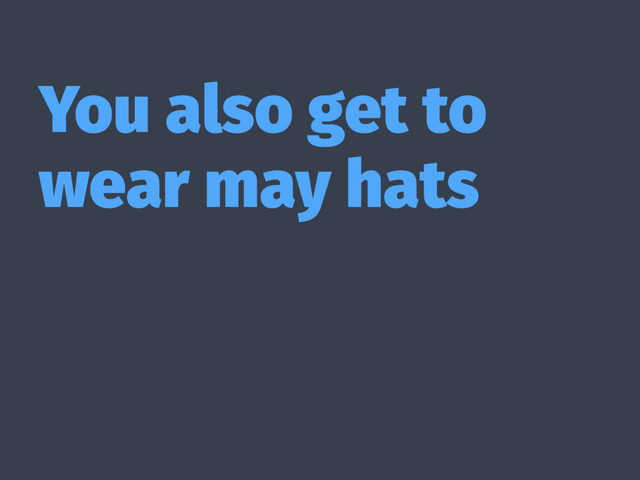 You also get to
wear may hats
