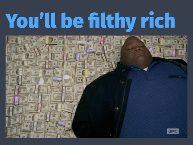 You’ll be ﬁlthy rich
