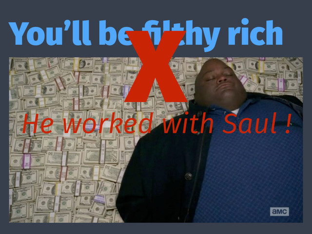 You’ll be ﬁlthy rich
X
He worked with Saul !
