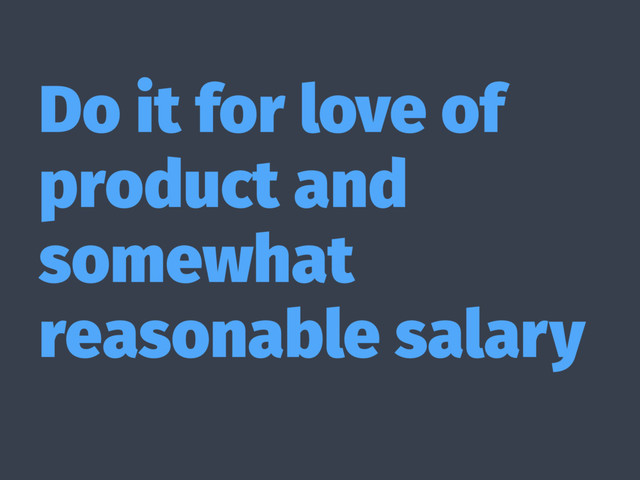 Do it for love of
product and
somewhat
reasonable salary
