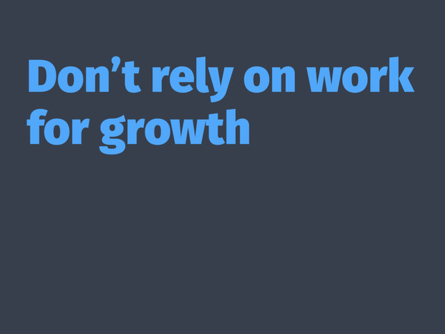 Don’t rely on work
for growth
