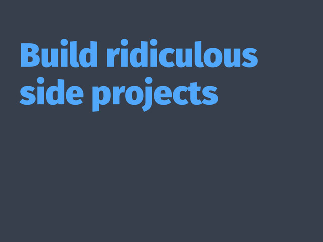 Build ridiculous
side projects
