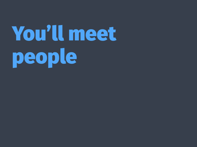 You’ll meet
people
