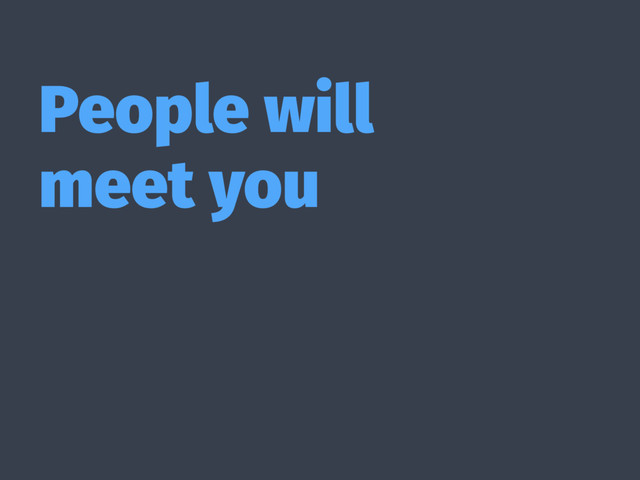 People will
meet you

