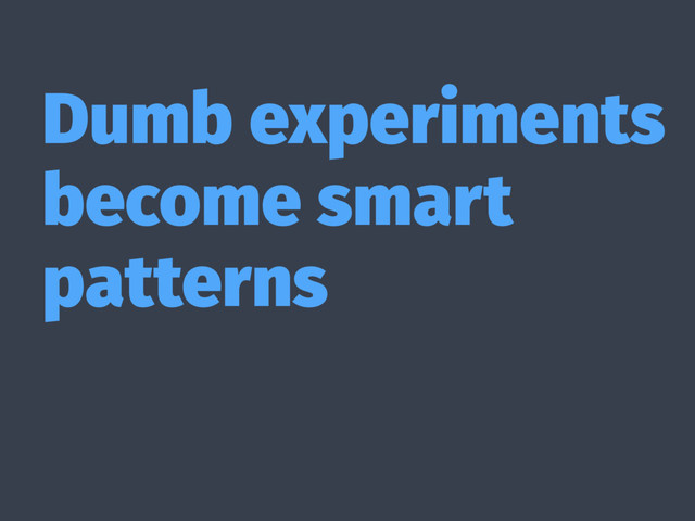 Dumb experiments
become smart
patterns
