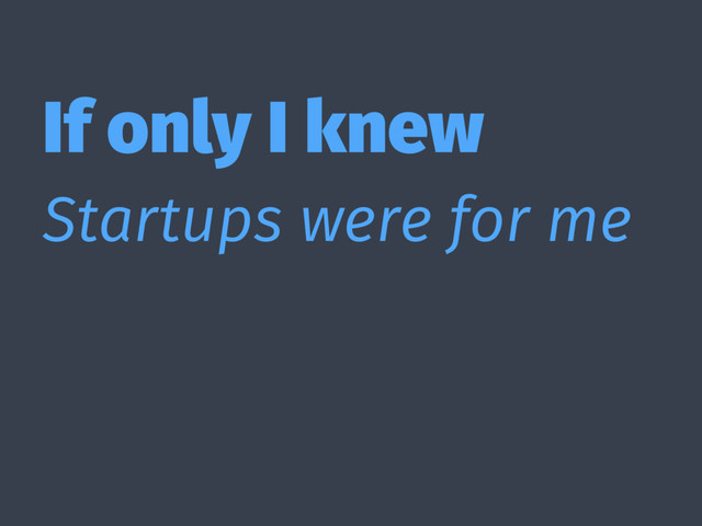 If only I knew
Startups were for me
