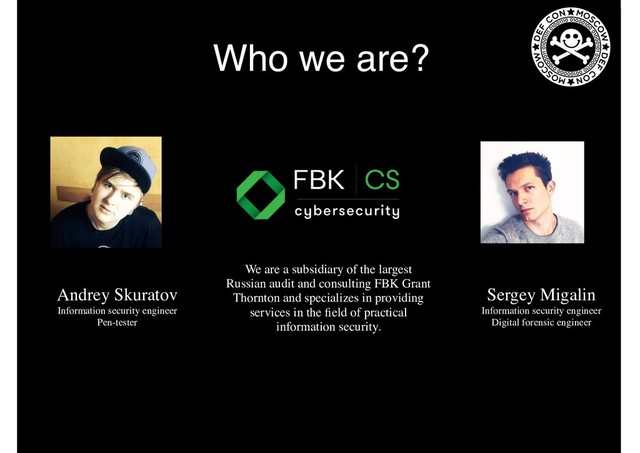 Who we are?
We are a subsidiary of the largest
Russian audit and consulting FBK Grant
Thornton and specializes in providing
services in the ﬁeld of practical
information security.
Andrey Skuratov
Information security engineer
Pen-tester
Sergey Migalin
Information security engineer
Digital forensic engineer
