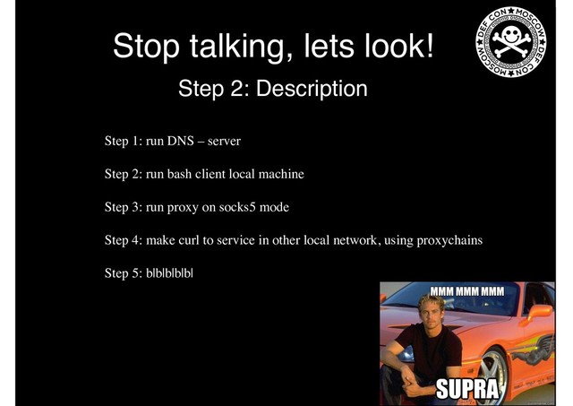 Stop talking, lets look!
Step 2: Description
Step 1: run DNS – server
Step 2: run bash client local machine
Step 3: run proxy on socks5 mode
Step 4: make curl to service in other local network, using proxychains
Step 5: b|b|b|b|b|
