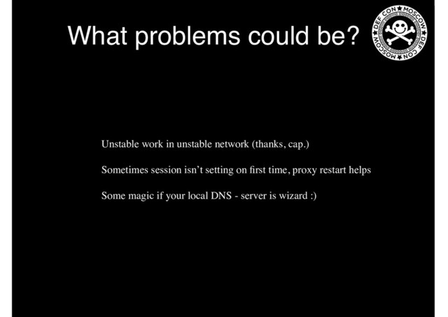 What problems could be?
1. Unstable work in unstable network (thanks, cap.)
2. Sometimes session isn’t setting on ﬁrst time, proxy restart helps
3. Some magic if your local DNS - server is wizard :)
