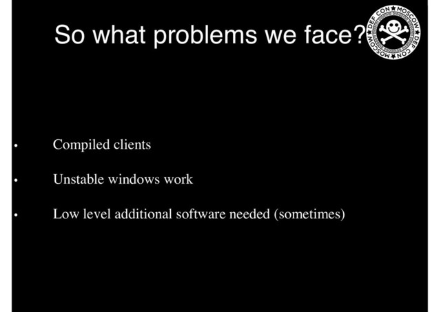 So what problems we face?
• Compiled clients
• Unstable windows work
• Low level additional software needed (sometimes)
