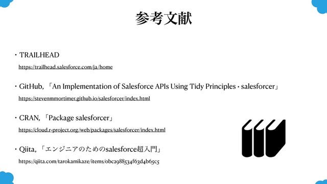 ɾTRAILHEAD
https://trailhead.salesforce.com/ja/home
ɾGitHub, ʮAn Implementation of Salesforce APIs Using Tidy Principles • salesforcerʯ
https://stevenmmortimer.github.io/salesforcer/index.html
ɾCRAN, ʮPackage salesforcerʯ
https://cloud.r-project.org/web/packages/salesforcer/index.html
ɾQiita, ʮΤϯδχΞͷͨΊͷsalesforce௒ೖ໳ʯ
https://qiita.com/tarokamikaze/items/0bc2988534f63d4b65c5
ࢀߟจݙ
