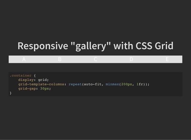Responsive "gallery" with CSS Grid
Responsive "gallery" with CSS Grid
A B C D E
.container {
display: grid;
grid-template-columns: repeat(auto-fit, minmax(200px, 1fr));
grid-gap: 30px;
}

