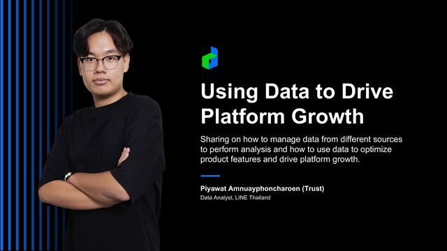 Sharing on how to manage data from different sources
to perform analysis and how to use data to optimize
product features and drive platform growth.
Piyawat Amnuayphoncharoen (Trust)
Data Analyst, LINE Thailand
Using Data to Drive
Platform Growth
