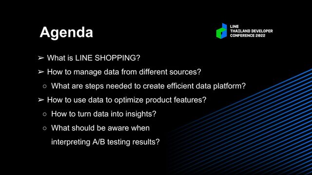 ➢ What is LINE SHOPPING?
➢ How to manage data from different sources?
○ What are steps needed to create efficient data platform?
➢ How to use data to optimize product features?
○ How to turn data into insights?
○ What should be aware when
interpreting A/B testing results?
Agenda

