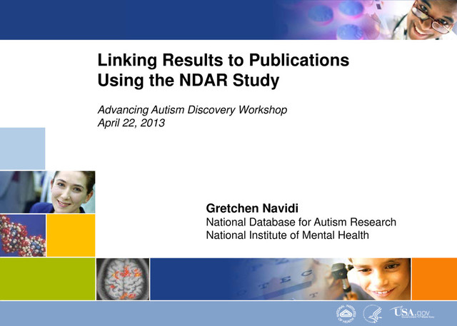 1
Linking Results to Publications
Using the NDAR Study
Advancing Autism Discovery Workshop
April 22, 2013
Gretchen Navidi
National Database for Autism Research
National Institute of Mental Health
