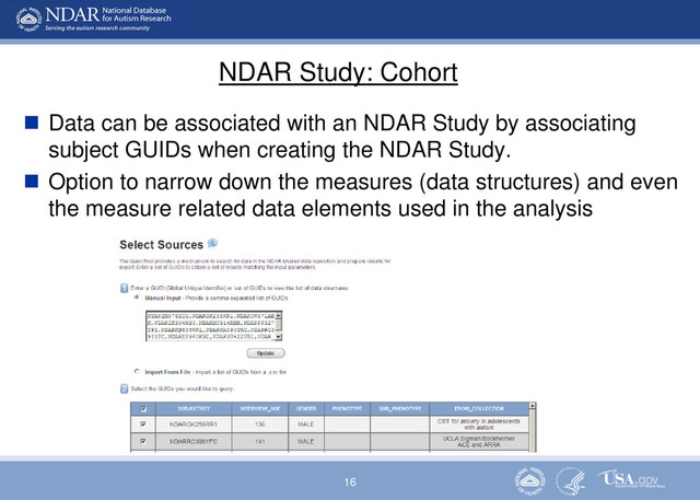 16
NDAR Study: Cohort
 Data can be associated with an NDAR Study by associating
subject GUIDs when creating the NDAR Study.
 Option to narrow down the measures (data structures) and even
the measure related data elements used in the analysis
