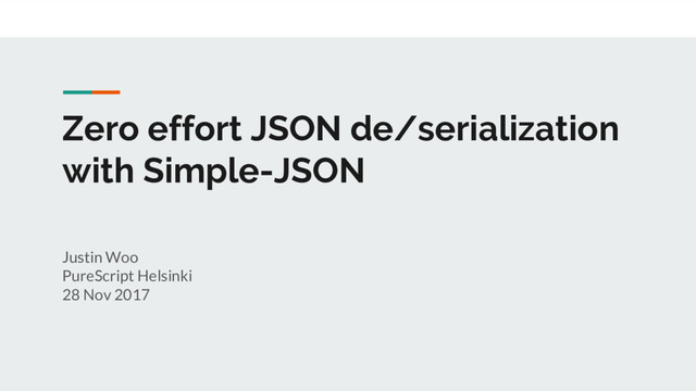 Zero effort JSON de/serialization
with Simple-JSON
Justin Woo
PureScript Helsinki
28 Nov 2017
