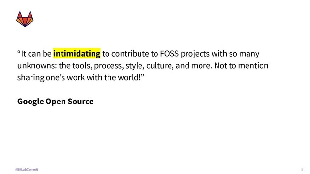 5
#GitLabCommit
“It can be intimidating to contribute to FOSS projects with so many
unknowns: the tools, process, style, culture, and more. Not to mention
sharing one's work with the world!”
Google Open Source
