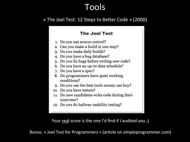 Tools	  
«	  The	  Joel	  Test:	  12	  Steps	  to	  Beker	  Code	  »	  (2000)	  
	  
	  
Your	  real	  score	  is	  the	  one	  I’d	  ﬁnd	  if	  I	  audited	  you	  ;)	  
	  
Bonus:	  «	  Joel	  Test	  for	  Programmers	  »	  (ar*cle	  on	  simpleprogrammer.com)	  
