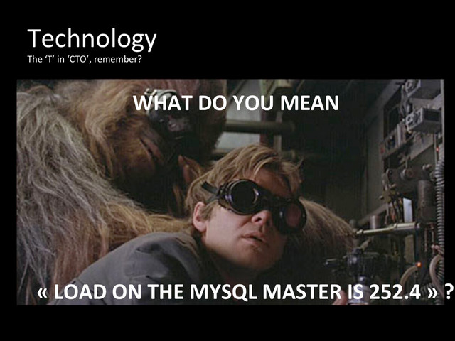 Technology	  
The	  ‘T’	  in	  ‘CTO’,	  remember?	  
«	  LOAD	  ON	  THE	  MYSQL	  MASTER	  IS	  252.4	  »	  ?	  
WHAT	  DO	  YOU	  MEAN	  
